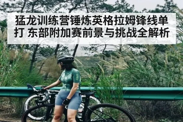猛龙训练营锤炼英格拉姆锋线单打 东部附加赛前景与挑战全解析