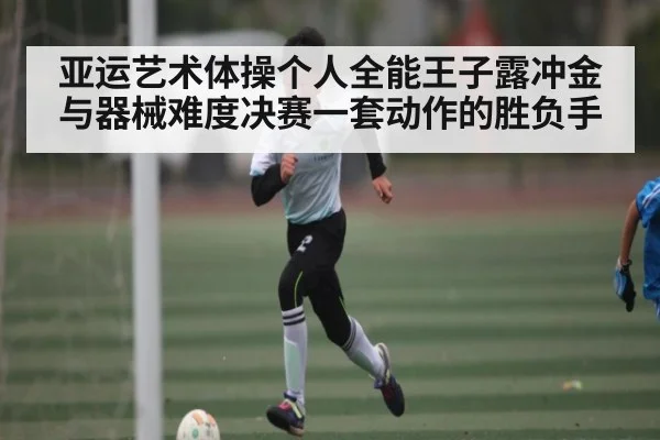 亚运艺术体操个人全能王子露冲金与器械难度决赛一套动作的胜负手