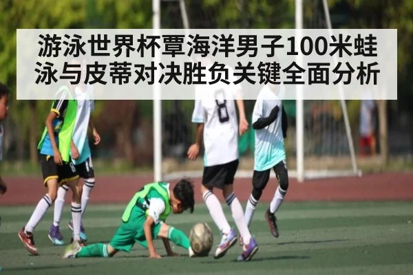 游泳世界杯覃海洋男子100米蛙泳与皮蒂对决胜负关键全面分析