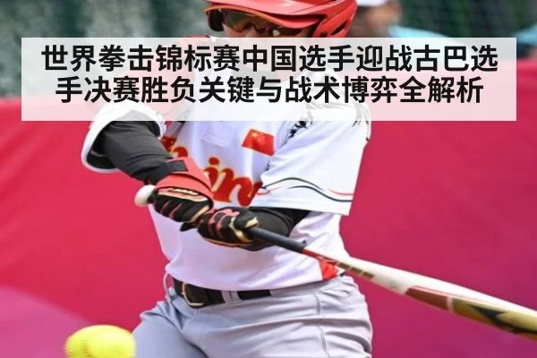 世界拳击锦标赛中国选手迎战古巴选手决赛胜负关键与战术博弈全解析