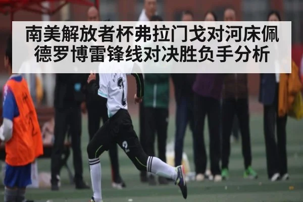 南美解放者杯弗拉门戈对河床佩德罗博雷锋线对决胜负手分析