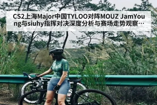 CS2上海Major中国TYLOO对阵MOUZ JamYoung与siuhy指挥对决深度分析与赛场走势观察谁能掌控节奏