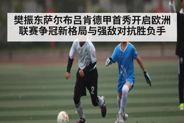 樊振东萨尔布吕肯德甲首秀开启欧洲联赛争冠新格局与强敌对抗胜负手