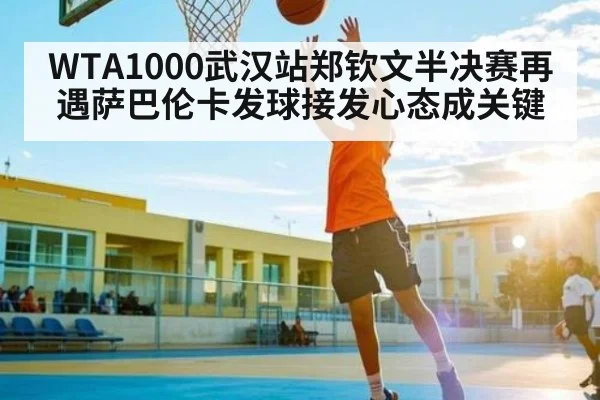 WTA1000武汉站郑钦文半决赛再遇萨巴伦卡发球接发心态成关键