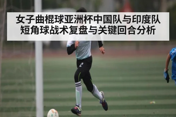 女子曲棍球亚洲杯中国队与印度队短角球战术复盘与关键回合分析