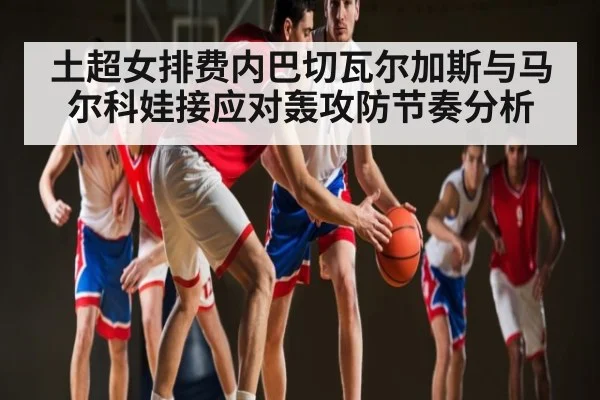 土超女排费内巴切瓦尔加斯与马尔科娃接应对轰攻防节奏分析